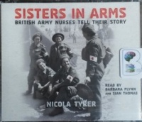 Sisters in Arms - British Army Nurses tell Their Story written by Nicola Tyrer performed by Barbara Flynn and Sian Thomas on CD (Abridged)